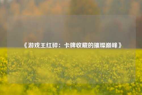 《游戏王红碎：卡牌收藏的璀璨巅峰》