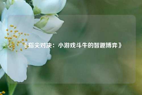 《指尖对决:小游戏斗牛的智趣博弈》