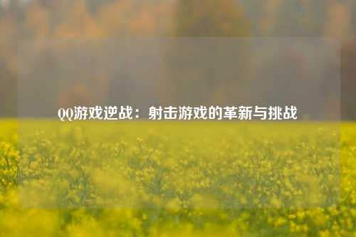 QQ游戏逆战：射击游戏的革新与挑战