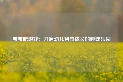 宝宝吧游戏：开启幼儿智慧成长的趣味乐园
