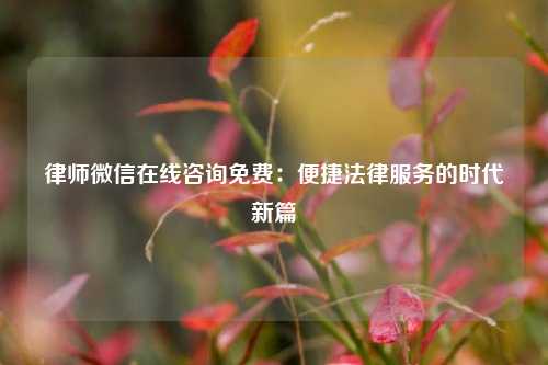 律师微信在线咨询免费：便捷法律服务的时代新篇